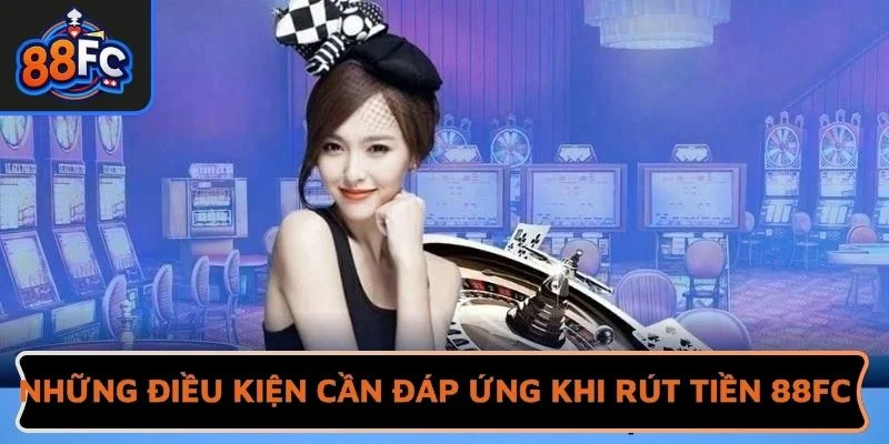 Những điều kiện cần đáp ứng khi rút tiền 88FC