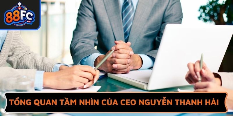 Tổng quan tầm nhìn của CEO Nguyễn Thanh Hải