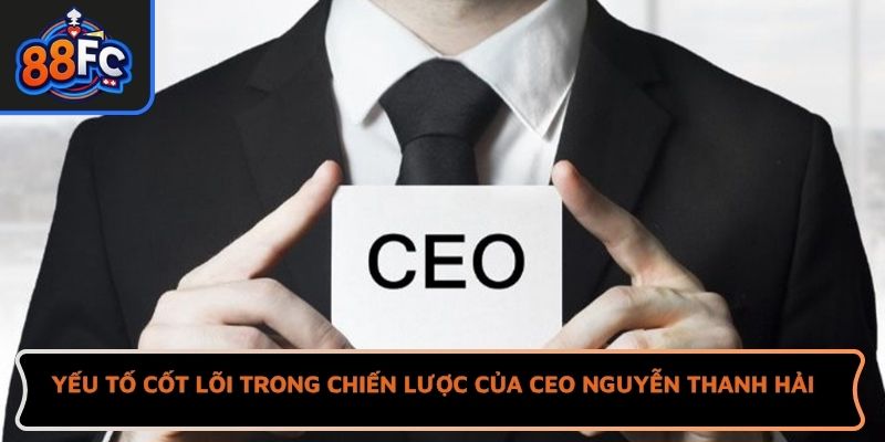 Yếu tố cốt lõi trong chiến lược của CEO Nguyễn Thanh Hải